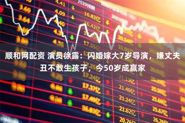 顺和网配资 演员徐露：闪婚嫁大7岁导演，嫌丈夫丑不敢生孩子，今50岁成赢家