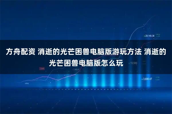 方舟配资 消逝的光芒困兽电脑版游玩方法 消逝的光芒困兽电脑版怎么玩