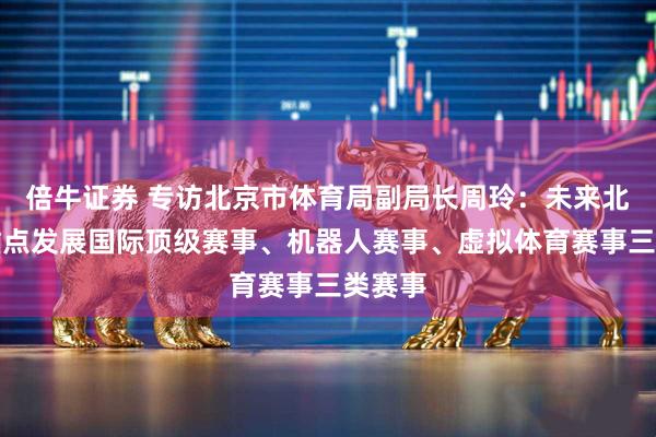 倍牛证券 专访北京市体育局副局长周玲：未来北京将重点发展国际顶级赛事、机器人赛事、虚拟体育赛事三类赛事