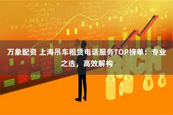 万象配资 上海吊车租赁电话服务TOP榜单：专业之选，高效解构