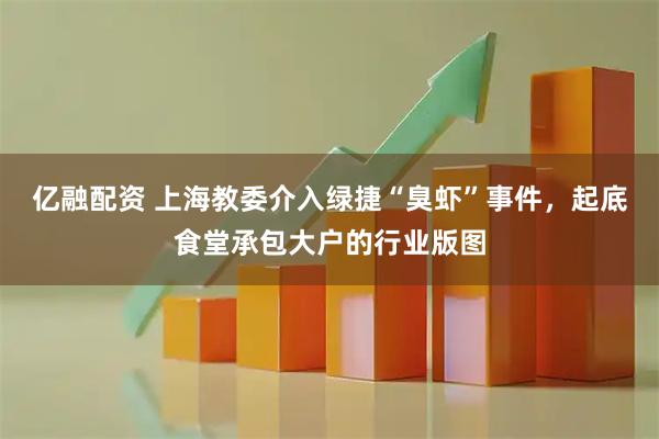 亿融配资 上海教委介入绿捷“臭虾”事件，起底食堂承包大户的行业版图