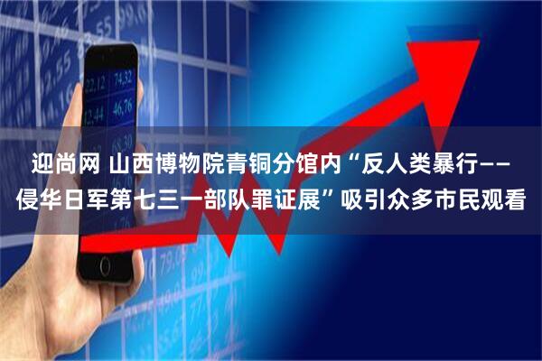 迎尚网 山西博物院青铜分馆内“反人类暴行——侵华日军第七三一部队罪证展”吸引众多市民观看
