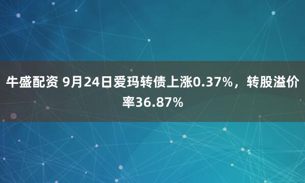 牛盛配资 9月24日爱玛转债上涨0.37%，转股溢价率36.87%