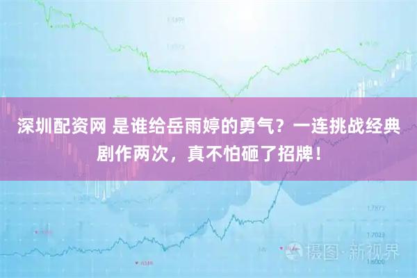 深圳配资网 是谁给岳雨婷的勇气？一连挑战经典剧作两次，真不怕砸了招牌！