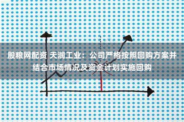 股粮网配资 天润工业：公司严格按照回购方案并结合市场情况及资金计划实施回购