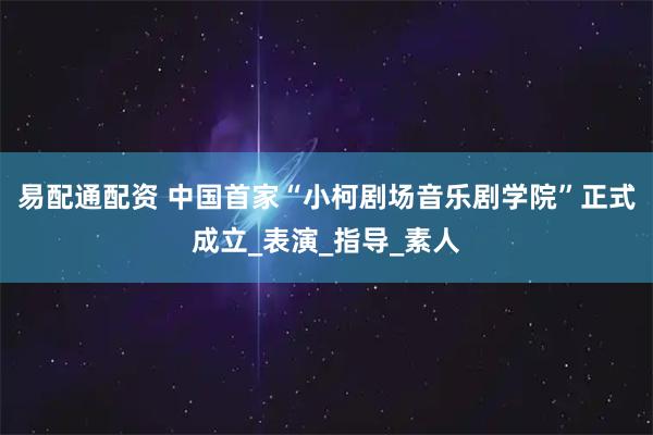 易配通配资 中国首家“小柯剧场音乐剧学院”正式成立_表演_指导_素人