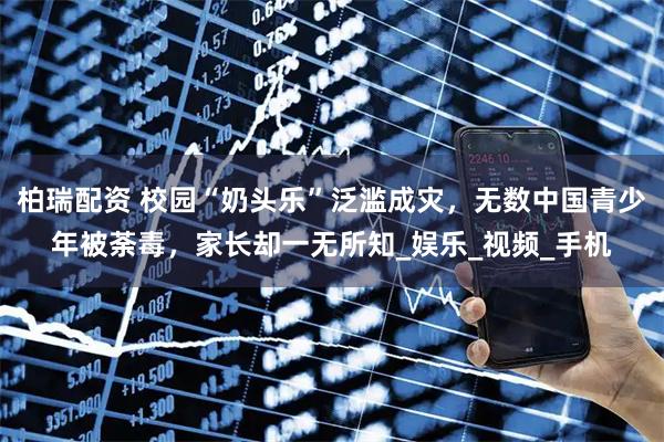柏瑞配资 校园“奶头乐”泛滥成灾,无数中国青少年被荼毒,家长却一无所知_娱乐_视频_手机