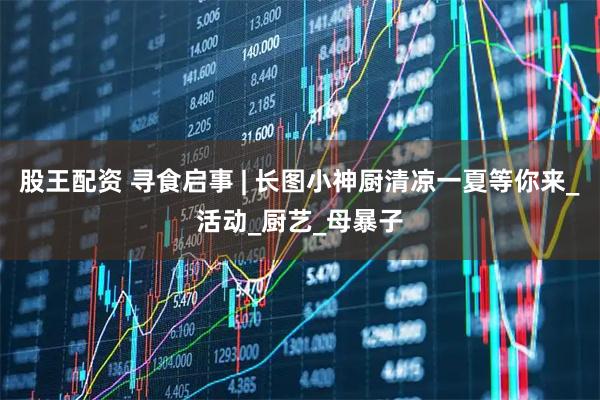 股王配资 寻食启事 | 长图小神厨清凉一夏等你来_活动_厨艺_母暴子