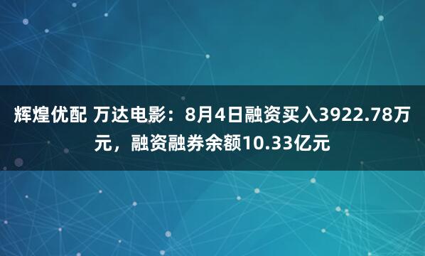 辉煌优配 万达电影:8月4日融资买入3922.78万元,融资融券余额10.33亿元
