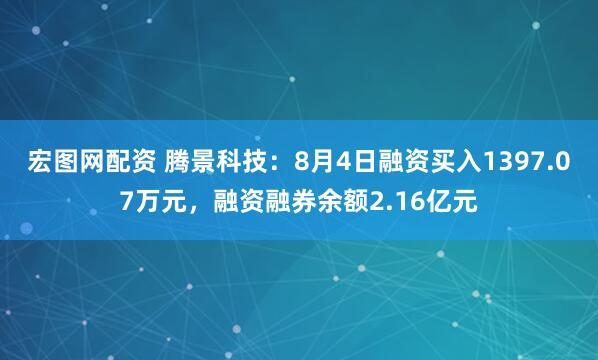 宏图网配资 腾景科技:8月4日融资买入1397.07万元,融资融券余额2.16亿元