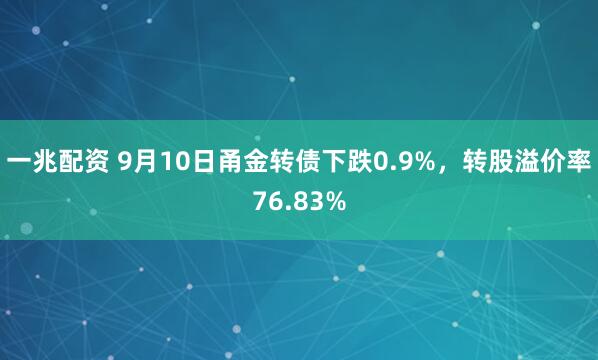 一兆配资 9月10日甬金转债下跌0.9%,转股溢价率76.83%