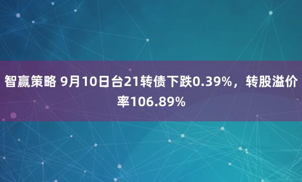 智赢策略 9月10日台21转债下跌0.39%，转股溢价率106.89%