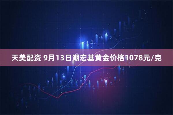 天美配资 9月13日潮宏基黄金价格1078元/克