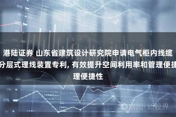港陆证券 山东省建筑设计研究院申请电气柜内线缆用分层式理线装置专利, 有效提升空间利用率和管理便捷性