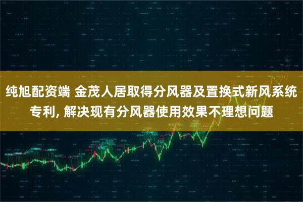 纯旭配资端 金茂人居取得分风器及置换式新风系统专利, 解决现有分风器使用效果不理想问题