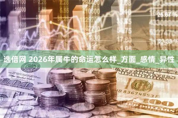 选倍网 2026年属牛的命运怎么样_方面_感情_异性
