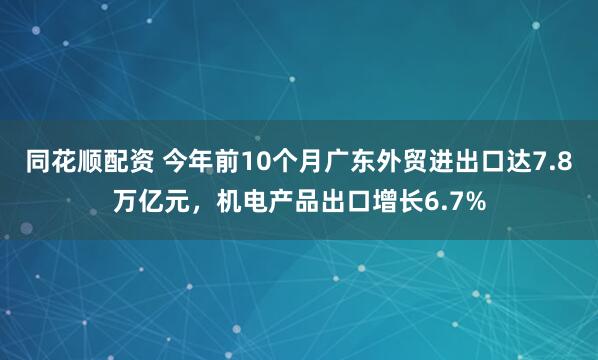 同花顺配资 今年前10个月广东外贸进出口达7.8万亿元，机电产品出口增长6.7%