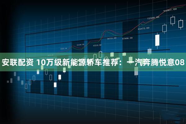 安联配资 10万级新能源轿车推荐：一汽奔腾悦意08