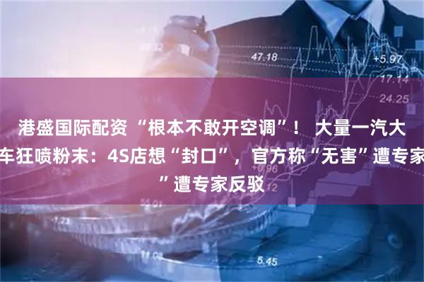 港盛国际配资 “根本不敢开空调”！ 大量一汽大众新车狂喷粉末：4S店想“封口”，官方称“无害”遭专家反驳