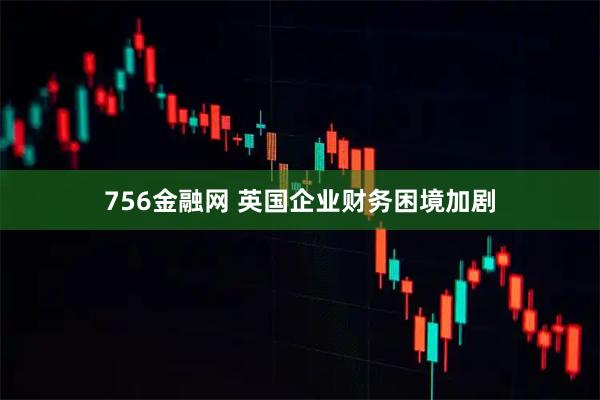 756金融网 英国企业财务困境加剧