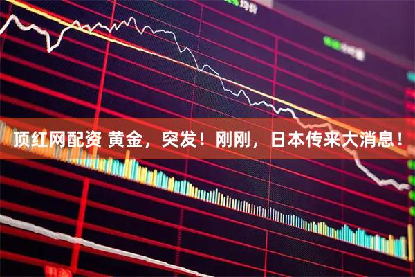 顶红网配资 黄金，突发！刚刚，日本传来大消息！