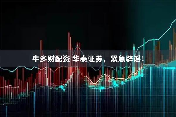 牛多财配资 华泰证券,紧急辟谣!