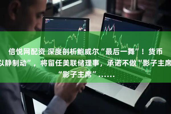 倍悦网配资 深度剖析鲍威尔“最后一舞”！货币政策“以静制动”，将留任美联储理事，承诺不做“影子主席”……