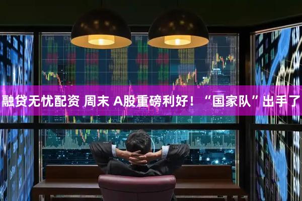 融贷无忧配资 周末 A股重磅利好！“国家队”出手了