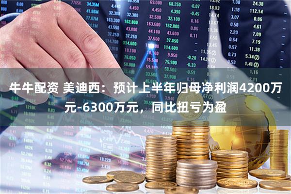 牛牛配资 美迪西：预计上半年归母净利润4200万元-6300万元，同比扭亏为盈